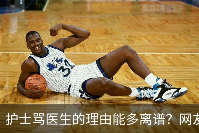 护士骂医生的理由能多离谱？网友：主任医师，会给些面子，毕竟年纪都赶上我爸妈了